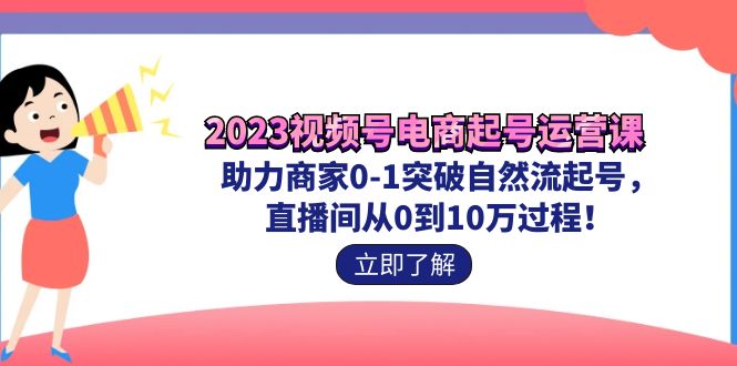 （7110期）2023视频号-电商起号运营课 助力商家0-1突破自然流起号 直播间从0到10w过程-副业库