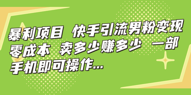（7114期）暴利项目，快手引流男粉变现，零成本，卖多少赚多少，一部手机即可操作…-副业库