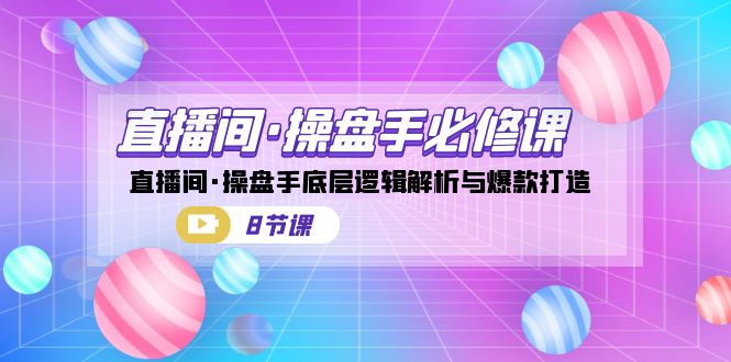 （7133期）直播间·操盘手必修课：直播间·操盘手底层逻辑解析与爆款打造（8节课）-副业库