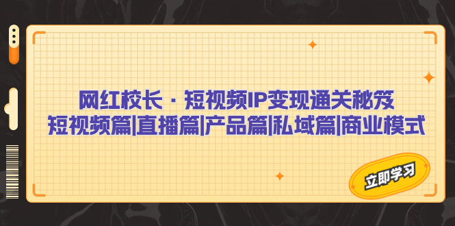 （7129期）网红校长·短视频IP变现通关秘笈：短视频篇+直播篇+产品篇+私域篇+商业模式-副业库