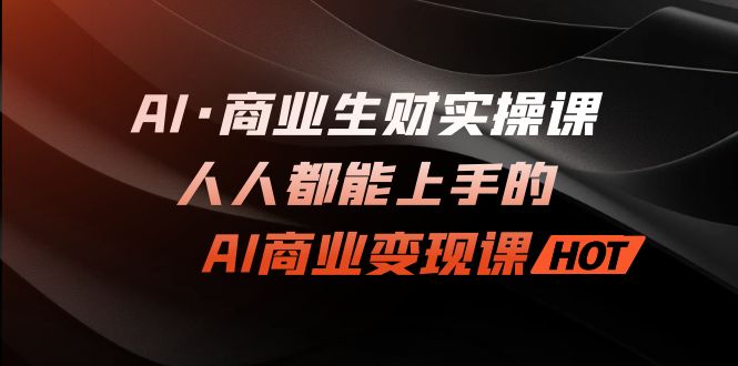 （7135期）AI·商业生财实操课：人人都能上手的AI·商业变现课-副业库