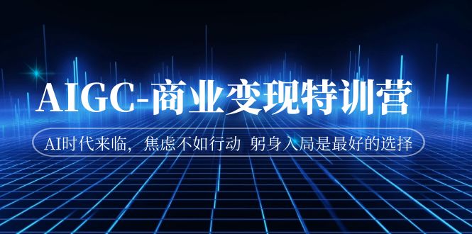 （7105期）AIGC-商业变现特训营  AI时代来临，焦虑不如行动  躬身入局是最好的选择-副业库