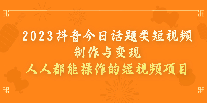 （7123期）2023抖音今日话题类短视频制作与变现，人人都能操作的短视频项目-副业库