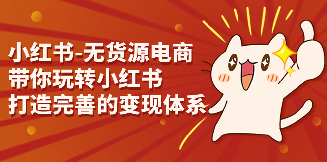 （7117期）小红书-无货源电商，带你玩转小红书，打造完善的变现体系-副业库