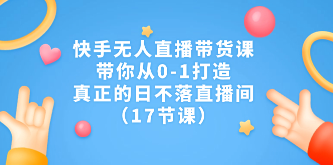 （7118期）快手无人直播带货课，带你从0-1打造，真正的日不落直播间（17节课）-副业库