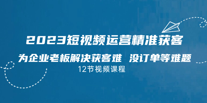 （7130期）2023短视频·运营精准获客，为企业老板解决获客难 没订单等难题（12节课）-副业库