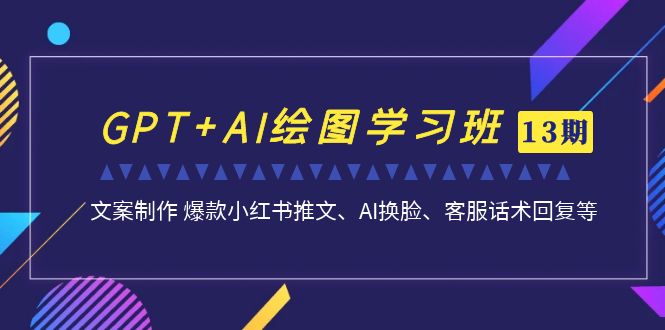 （7157期）GPT+AI绘图学习班【13期更新】 文案制作 爆款小红书推文、AI换脸、客服话术-副业库