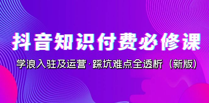 （7132期）抖音·知识付费·必修课，学浪入驻及运营·踩坑难点全透析（2023新版）-副业库