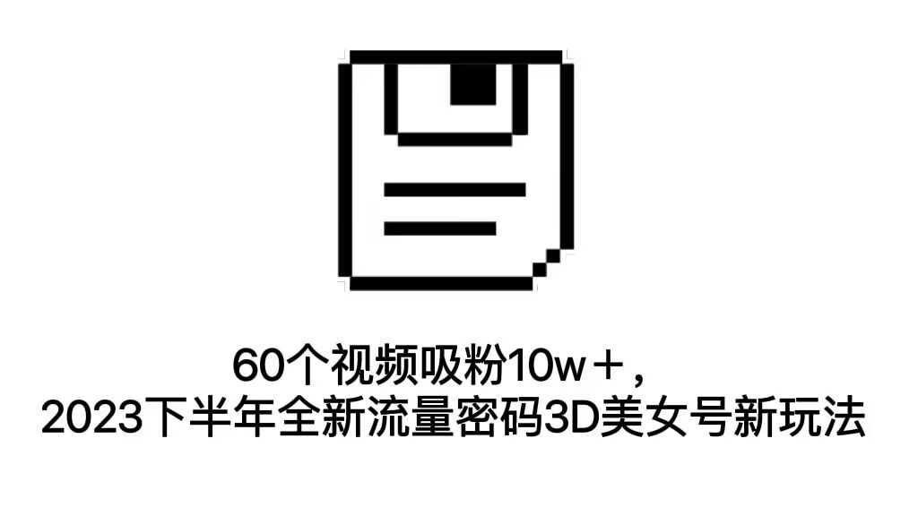（7139期）60个视频吸粉10w＋，2023下半年全新流量密码3D美女号新玩法（教程+资源）-副业库
