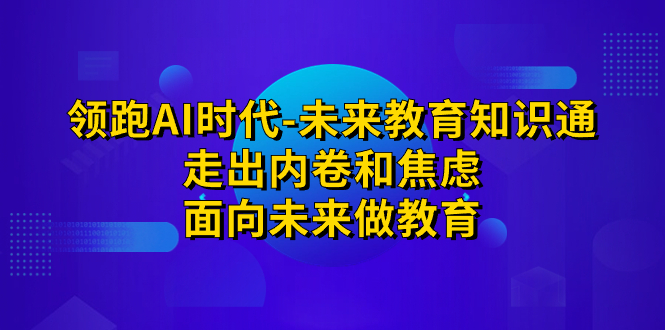 （7156期）领跑·AI时代-未来教育·知识通：走出内卷和焦虑，面向未来做教育-副业库