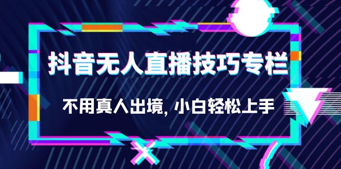 （7159期）抖音无人直播技巧专栏，不用真人出境，小白轻松上手（27节）-副业库