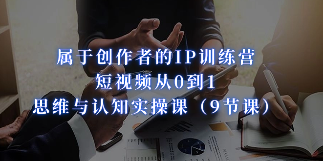 （7174期）属于创作者的IP训练营：短视频从0到1、思维与认知实操课（9节课）-副业库