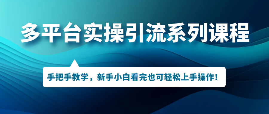 （7170期）多平台实操引流系列课程，手把手教学，新手小白看完也可轻松上手引流操作！-副业库