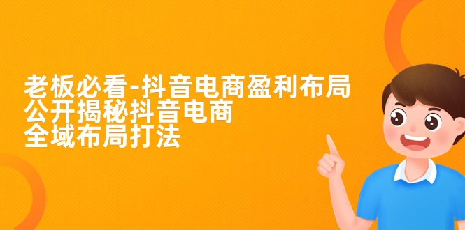（7183期）老板必学-抖音电商-盈利布局，公开揭秘抖音电商全域布局打法-副业库