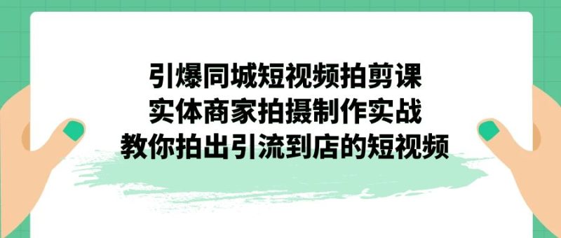 (7188期)引爆同城-短视频拍剪课:实体商家拍摄制作实战,教你拍出引流到店的短视频-副业库