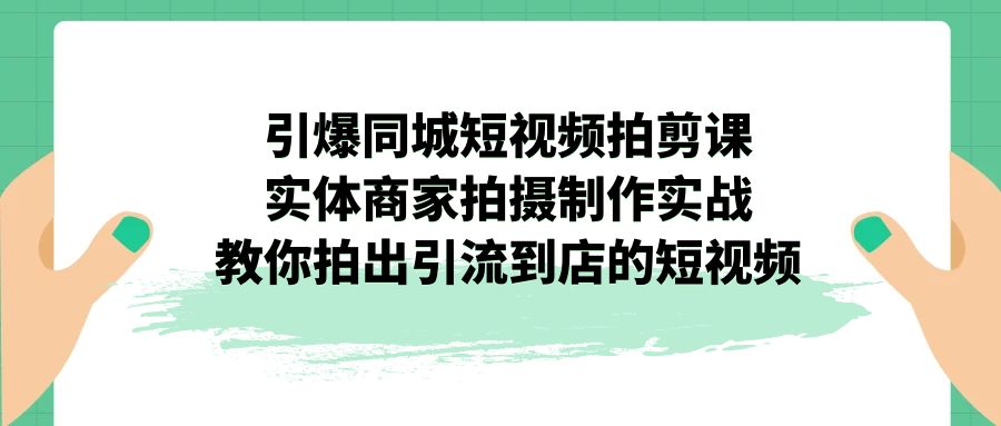 （7188期）引爆同城-短视频拍剪课：实体商家拍摄制作实战，教你拍出引流到店的短视频-副业库