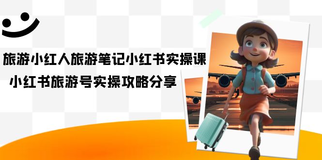 （7204期）旅游小红人-旅游笔记小红书实操课，小红书旅游号实操攻略分享（8节课）-副业库