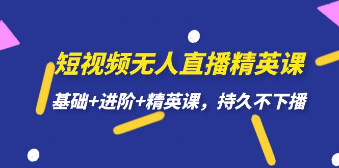 （7203期）短视频无人直播-精英课，基础+进阶+精英课，持久不下播-副业库