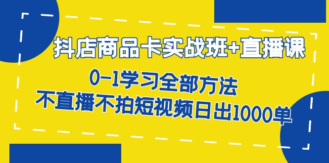 （7240期）抖店商品卡实战班+直播课-8月 0-1学习全部方法 不直播不拍短视频日出1000单-副业库