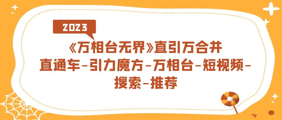 （7251期）《万相台-无界》直引万合并，直通车-引力魔方-万相台-短视频-搜索-推荐-副业库