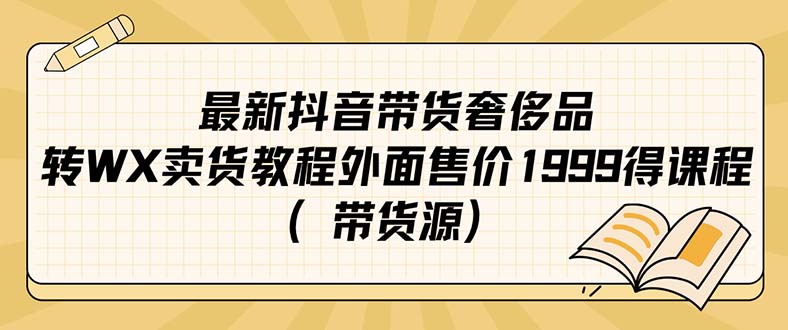 （7242期）最新抖音奢侈品转微信卖货教程外面售价1999的课程（带货源）-副业库