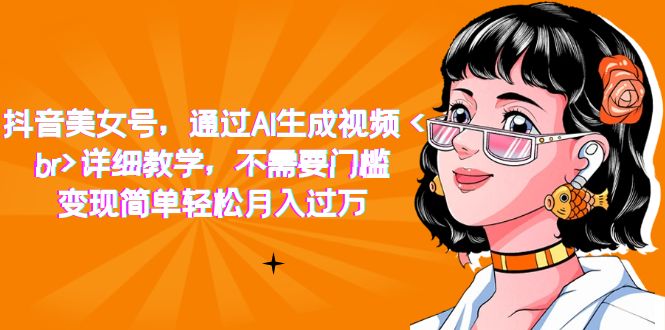 （7247期）抖音美女号，通过AI生成视频，详细教学，不需要门槛，变现简单轻松月入过万-副业库