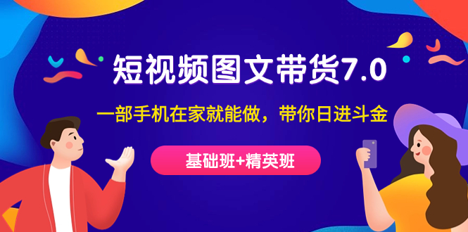 （7270期）短视频-图文带货7.0（基础班+精英班）一部手机在家就能做，带你日进斗金-副业库