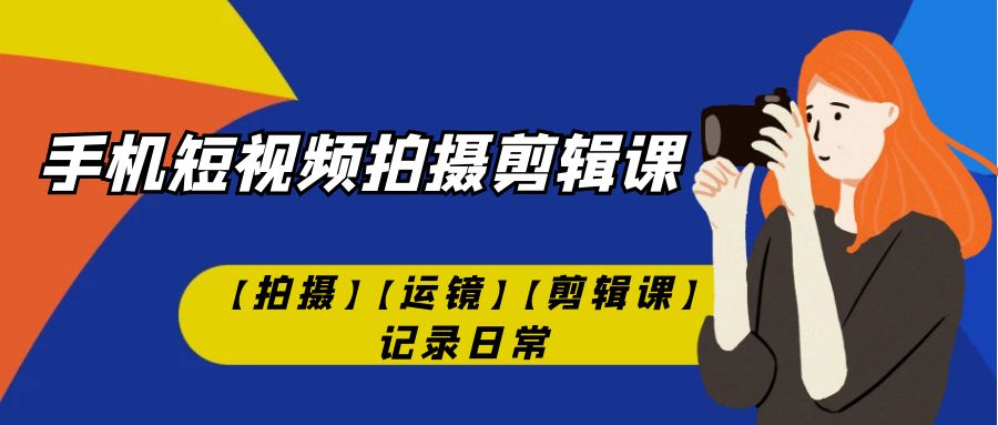 （7255期）手机短视频-拍摄剪辑课【拍摄】【运镜】【剪辑课】记录日常！-副业库