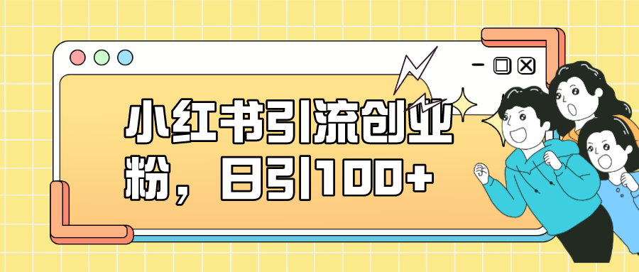 （7264期）小红书引流创业粉，日引100+，小白可上手，可矩阵操作-副业库