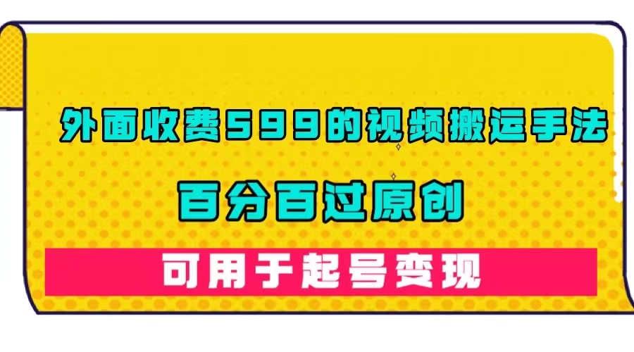 （7288期）外面收费599的视频搬运手法，百分百过原创，可用起号变现-副业库