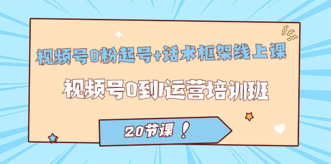 （7269期）视频号·0粉起号+话术框架线上课：视频号0到1运营培训班（20节课）-副业库
