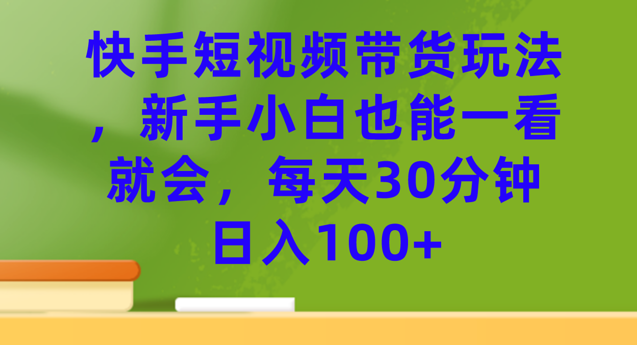 （7286期）快手短视频带货玩法，新手小白也能一看就会，每天30分钟日入100+-副业库