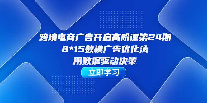 （7279期）跨境电商-广告开启高阶课第24期，8*15数模广告优化法，用数据驱动决策-副业库