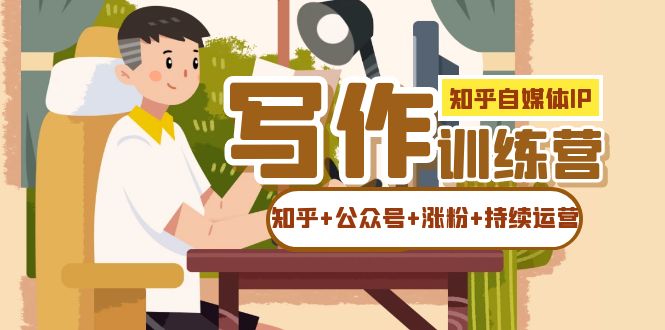 （7282期）知乎-自媒体IP写作实操训练营：如何做知乎+公众号+涨粉+持续运营！-副业库