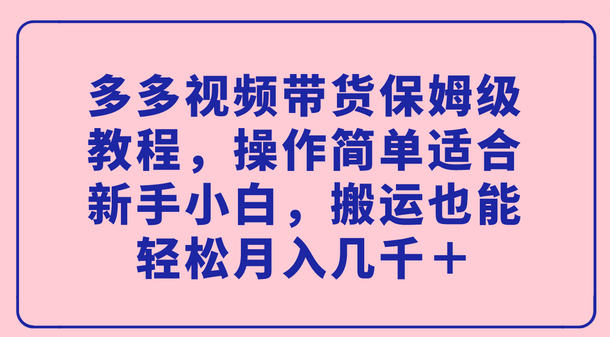 （7353期）多多视频带货保姆级教程，操作简单适合新手小白，搬运也能轻松月入几千＋-副业库