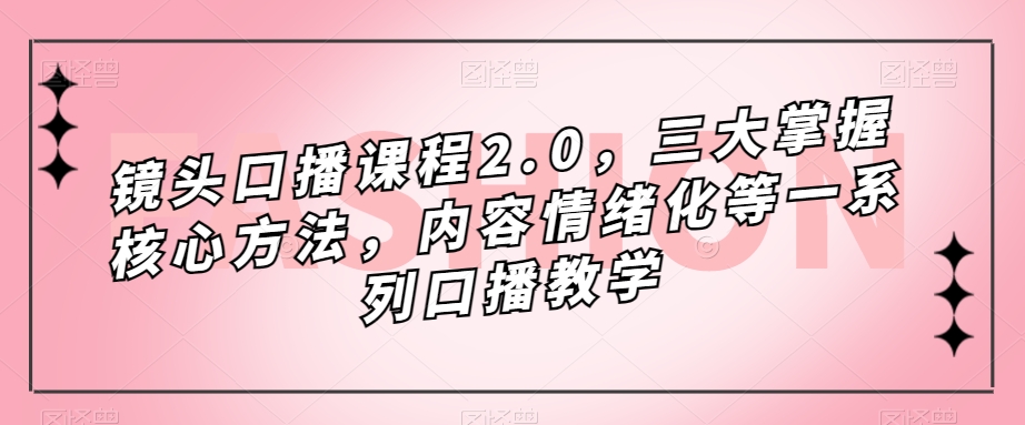 （7374期）镜头-口播课程2.0，三大掌握核心方法，内容情绪化等一系列口播教学-副业库