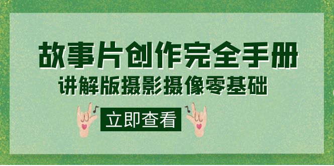 （7405期）编导-通识课之《故事片-创作完全手册》摄影摄像零基础到精通（20节课程）-副业库
