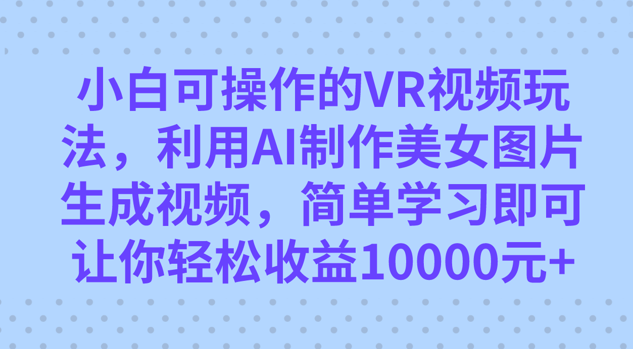 （7452期）小白可操作的VR视频玩法，利用AI制作美女图片生成视频，你轻松收益10000+-副业库