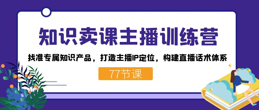 （7467期）知识卖课主播训练营：找准专属知识产品，打造主播IP定位，构建直播话术体系-副业库