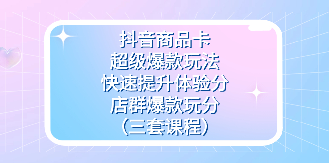 （7491期）抖音商品卡-超级爆款玩法+快速提升体验分+店群爆款玩分（三套课程）-副业库