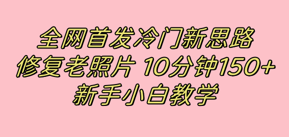 （7484期）全网首发冷门新思路，修复老照片，10分钟收益150+，适合新手操作的项目-副业库