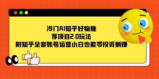 （7498期）冷门AI知乎好物推荐项目2.0玩法，附知乎全套账号运营，小白也能零投资躺赚-副业库