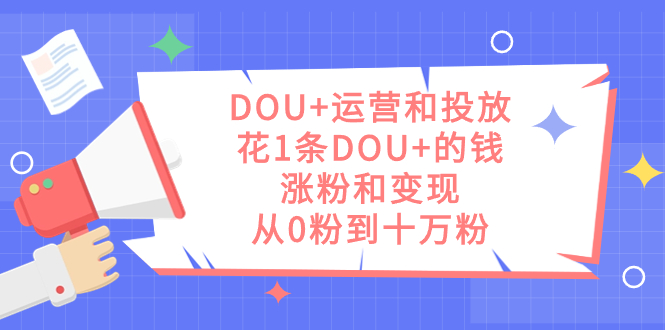 （7475期）DOU+运营和投放，花1条DOU+的钱，涨粉和变现，从0粉到十万粉-副业库
