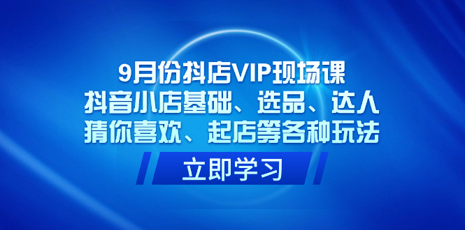 （7476期）9月份抖店VIP现场课，抖音小店基础、选品、达人、猜你喜欢、起店等各种玩法-副业库