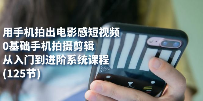 （7493期）用手机拍出电影感短视频，0基础手机拍摄剪辑，从入门到进阶系统课程(125节)-副业库