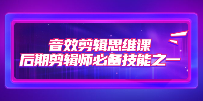 （7573期）音效剪辑思维课，后期剪辑师必备技能之一（8节课）-副业库