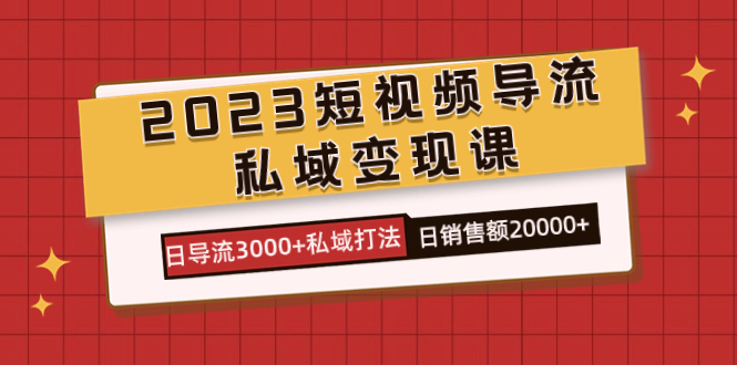 （7550期）2023短视频导流·私域变现课，日导流3000+私域打法  日销售额2w+-副业库