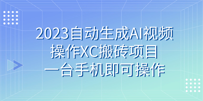 （7580期）2023自动生成AI视频操作XC搬砖项目，一台手机即可操作-副业库