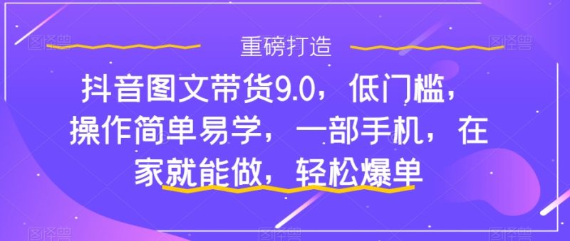 （7572期）抖音图文带货9.0，低门槛，操作简单易学，一部手机，在家就能做，轻松爆单-副业库