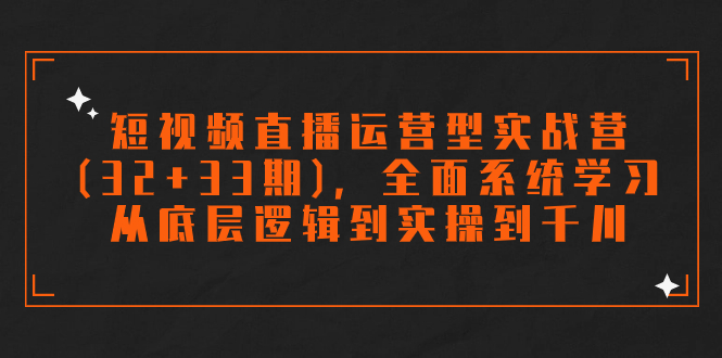 （7555期）短视频直播运营型实战营(32+33期)，全面系统学习，从底层逻辑到实操到千川-副业库